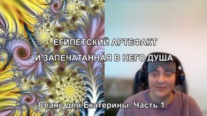 ЕГИПЕТСКИЙ АРТЕФАКТ И ЗАПЕЧАТАННАЯ В НЕГО ДУША. Сеанс для Екатерины. Часть 1