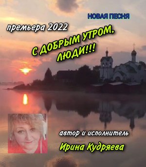 С ДОБРЫМ УТРОМ, ЛЮДИ!!! Новая песня Автор и исполнитель Ирина Кудряева