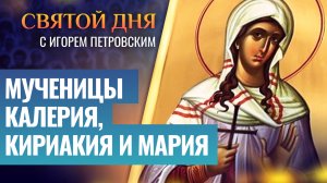 МУЧЕНИЦЫ КАЛЕРИЯ, КИРИАКИЯ И МАРИЯ / СВЯТОЙ ДНЯ