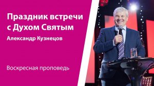 Праздник встречи с Духом Святым. Александр Кузнецов, проповедь от 23 июня 2024