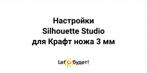 Особенности настроек Silhouette Studio для крафт ножа 3мм