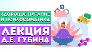 Лекция Д.Е. Губина «Здоровое питание и психосоматика: и так бывает?»