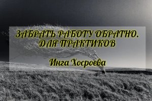 ЗАБРАТЬ РАБОТУ ОБРАТНО. ДЛЯ ПРАКТИКОВ. ИНГА ХОСРОЕВА. ВЕДЬМИНА ИЗБА.