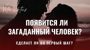 ПОЯВИТСЯ ЛИ ЗАГАДАННЫЙ ЧЕЛОВЕК? СДЕЛАЕТ ЛИ ОН ПЕРВЫЙ ШАГ?