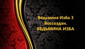 ВЕДЬМИНА ИЗБА 3...ВОССОЗДАН..АВТОР: ИНГА ХОСРОЕВА
