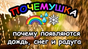 Почему появляются дождь, снег и радуга?
ПОЧЕМУШКА