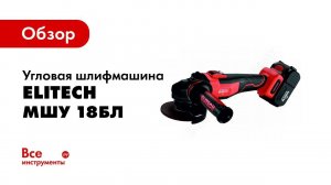 Обзор: Угловая шлифмашина Elitech МШУ 18БЛ 191602