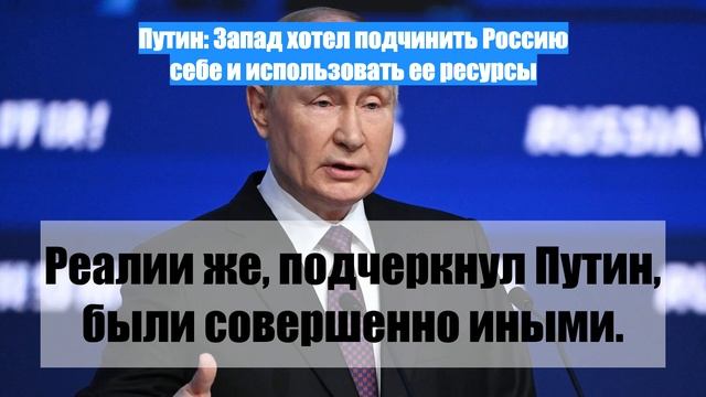 Путин: Запад хотел подчинить Россию себе и использовать ее ресурсы