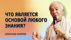 Основа любого знания. Александр Хакимов