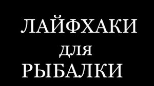 5 ЛАЙФХАКОВ ДЛЯ РЫБАЛКИ.