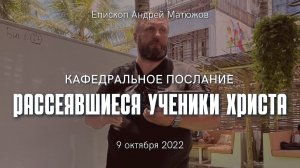 Кафедральное послание "Рассеявшиеся ученики Христа" 9.10.2022 | Епископ Андрей #Матюжов