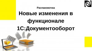 Распаковочка. Новые изменения в функционале 1С:Документооборот