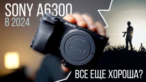 Sony a6300 в 2024. Все так же хороша?