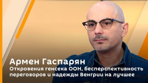 Армен Гаспарян. Откровения генсека ООН, бесперспективность переговоров и надежды Венгрии на лучшее