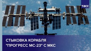 Стыковка корабля "Прогресс МС-23" с МКС