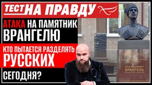 АТАКА НА ПАМЯТНИК ВРАНГЕЛЮ. КТО ПЫТАЕТСЯ РАЗДЕЛЯТЬ РУССКИХ СЕГОДНЯ? ТЕСТ НА ПРАВДУ