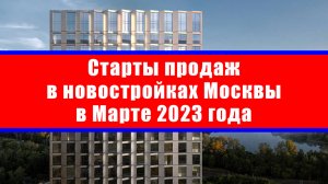 Старты продаж в новостройках Москвы в Марте 2023 года