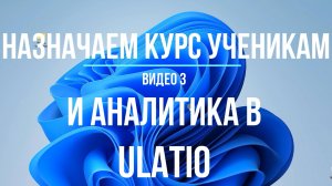 Видео 3. Назначаем Курс ученикам, проводим аналитику и формируем отчеты по обучению в Ulatio