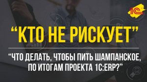 "Кто не рискует?" или "Что делать, чтобы пить шампанское по итогам проекта 1С:ERP?"