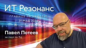 ИТ Резонанс. Главное за неделю. Выпуск от 31 мая с Павлом Потеевым