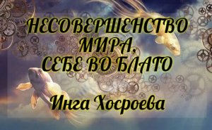 НЕСОВЕРШЕНСТВО МИРА, СЕБЕ ВО БЛАГО. ИНГА ХОСРОЕВА. ВЕДЬМИНА ИЗБА.
