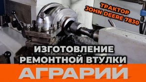 Изготовление ремонтной втулки в полураму под опору переднего моста John Deere 7830 - Аграрий Курск