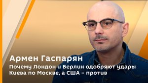 Армен Гаспарян. Почему Лондон и Берлин одобряют удары Киева по Москве, а США – против