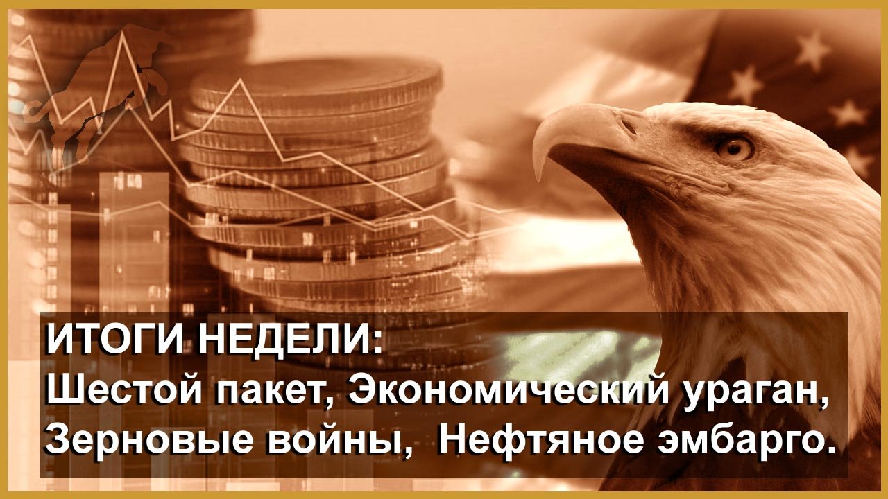 ИТОГИ НЕДЕЛИ: Шестой пакет, Экономический ураган, Зерновые войны, Отказ от угля и нефтяное эмбарго.