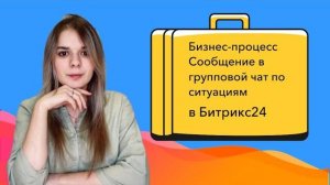 Настраиваем бизнес-процессы в Битрикс24. Сообщение в групповой чат по ситуациям