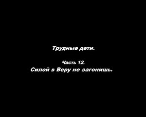 Трудные дети. 
Часть 12. Силой в Веру не загонишь