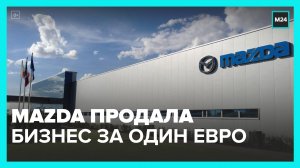 Mazda продала свой бизнес в России за один евро - Москва 24