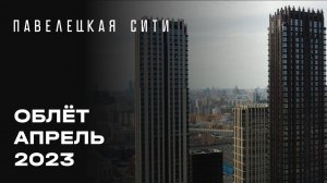 ЖК «Павелецкая Сити» | Апрель 2023 | Промежуточный отчет о динамике строительства | MR Group