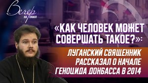 «КАК ЧЕЛОВЕК МОЖЕТ СОВЕРШАТЬ ТАКОЕ?»: ЛУГАНСКИЙ СВЯЩЕННИК РАССКАЗАЛ О НАЧАЛЕ ГЕНОЦИДА ДОНБАССА В 201