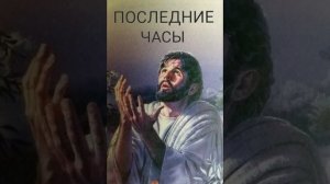 ПОСЛЕДНИЕ ЧАСЫ ЖИЗНИ ГОСПОДА - часть 1