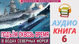 #Аудиокнига. «ПОДЪЁМ С ГЛУБИНЫ СКВОЗЬ ВРЕМЯ-6! В водах северных морей». КНИГА 6. .#Попаданцы.#Боевая