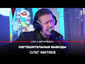 Олег Митяев - Неутешительные Выводы (LIVE @ Авторадио)