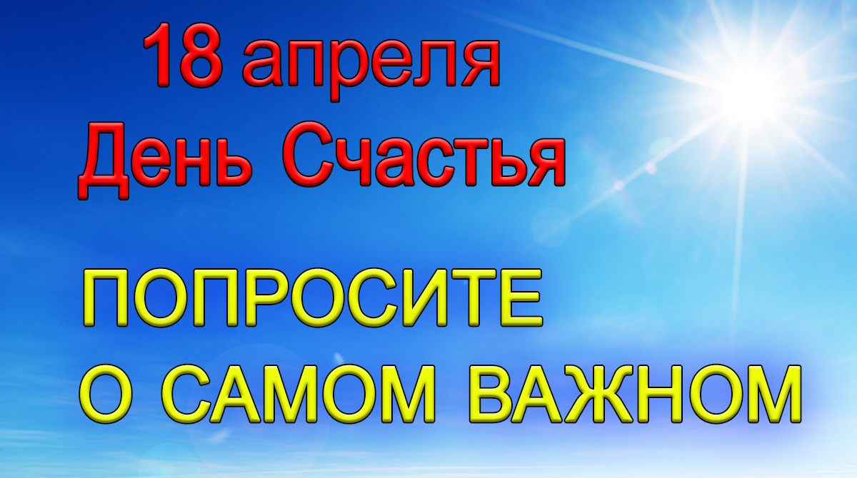 18 апреля День Счастья. ПОПРОСИТЕ О САМОМ ВАЖНОМ.