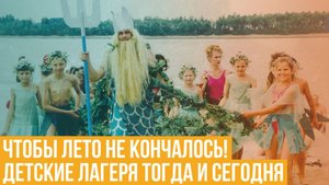 Чтобы лето не кончалось! Детские лагеря тогда и сегодня