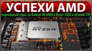 УСПЕХИ AMD, нереальный спрос на Radeon RX 6000 и Ryzen 5000 и лучший TDP