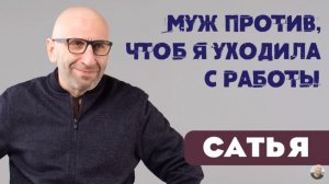 Сатья • Муж против, чтоб я уходила с работы