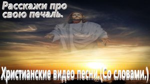 Расскажи про свою печаль.(Со словами.)Христианские видео песни.