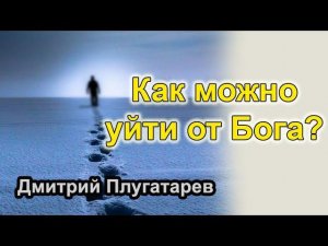 Как можно уйти от Бога? / Плугатарев Дмитрий