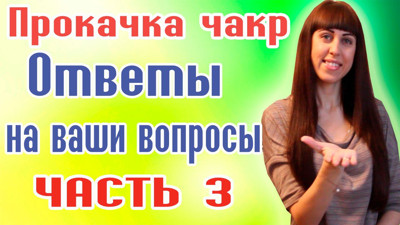 Чакры человека - ОТВЕТЫ НА ВОПРОСЫ ПО ПРОКАЧКЕ ЧАКР - Часть 3 - Раскрытие чакр
