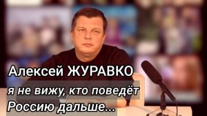 Алексей ЖУРАВКО: Я не вижу, кто может вести Россию дальше...