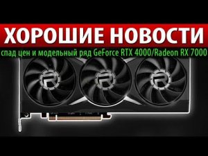 ХОРОШИЕ НОВОСТИ: спад цен и модельный ряд GeForce RTX 4000/Radeon RX 7000