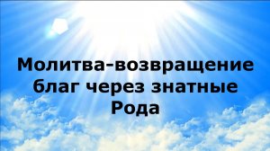 МОЛИТВА-ВОЗВРАЩЕНИЕ БЛАГ ЧЕРЕЗ ЗНАТНЫЕ РОДА