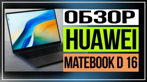 Обзор HUAWEI MateBook D 16. Производительный ноутбук за умеренные деньги