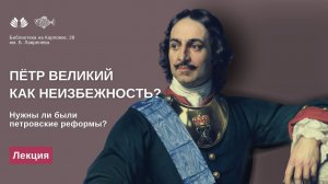 Лекция "Пётр Великий как неизбежность? Нужны ли были петровские реформы?"