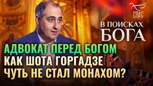 АДВОКАТ ПЕРЕД БОГОМ. КАК ШОТА ГОРГАДЗЕ ЧУТЬ НЕ СТАЛ МОНАХОМ? В ПОИСКАХ БОГА