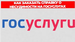 КАК ЗАКАЗАТЬ СПРАВКУ О НЕСУДИМОСТИ НА ГОСУСЛУГАХ ПОШАГОВО